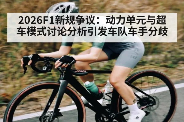 2026F1新规争议：动力单元与超车模式讨论分析引发车队车手分歧
