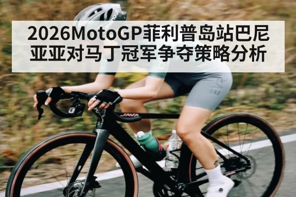 2026MotoGP菲利普岛站巴尼亚亚对马丁冠军争夺策略分析