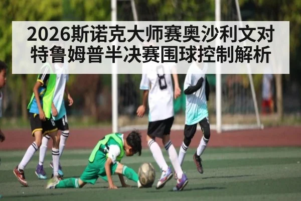 2026斯诺克大师赛奥沙利文对特鲁姆普半决赛围球控制解析