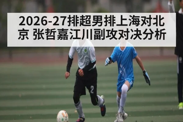 2026-27排超男排上海对北京 张哲嘉江川副攻对决分析