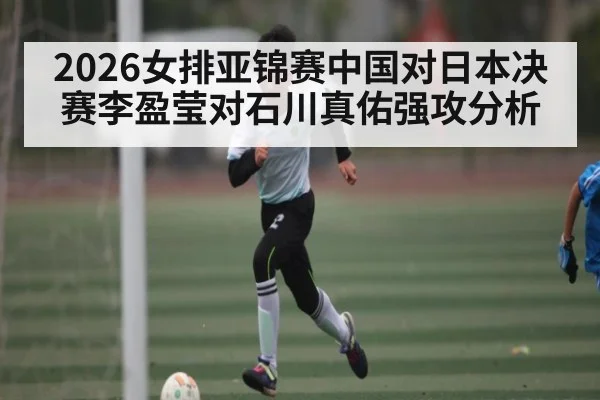 2026女排亚锦赛中国对日本决赛李盈莹对石川真佑强攻分析