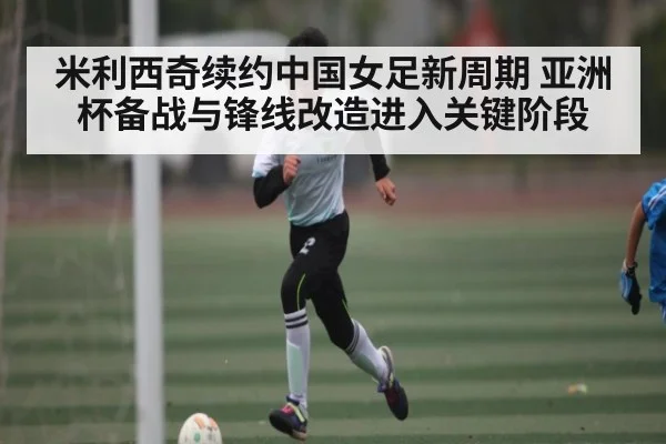 米利西奇续约中国女足新周期 亚洲杯备战与锋线改造进入关键阶段