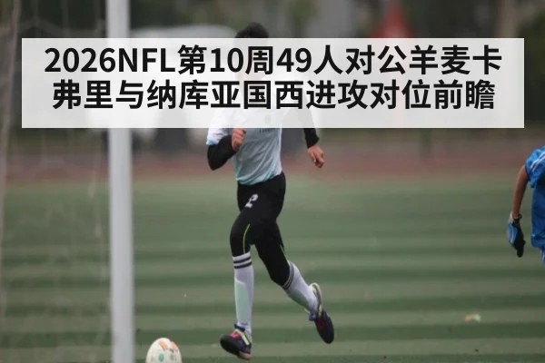 2026NFL第10周49人对公羊麦卡弗里与纳库亚国西进攻对位前瞻